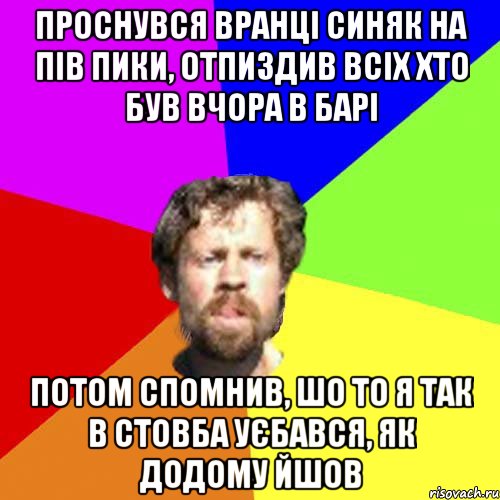 проснувся вранці синяк на пів пики, отпиздив всіх хто був вчора в барі потом спомнив, шо то я так в стовба уєбався, як додому йшов