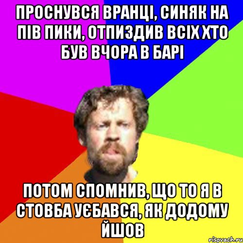 проснувся вранці, синяк на пів пики, отпиздив всіх хто був вчора в барі потом спомнив, що то я в стовба уєбався, як додому йшов