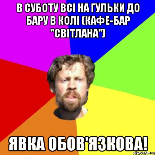 в суботу всі на гульки до бару в колі (Кафе-бар "Світлана") явка обов'язкова!