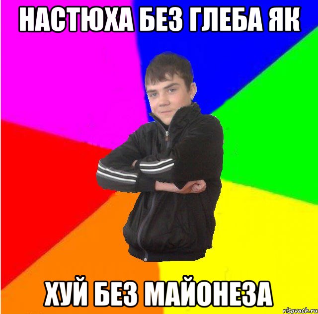 Настюха без глеба як хуй без майонеза