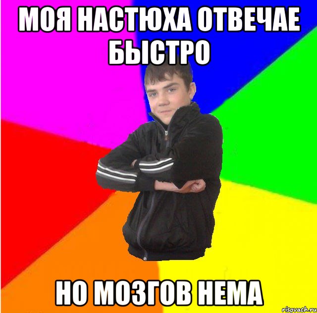 Моя Настюха отвечае быстро но мозгов нема