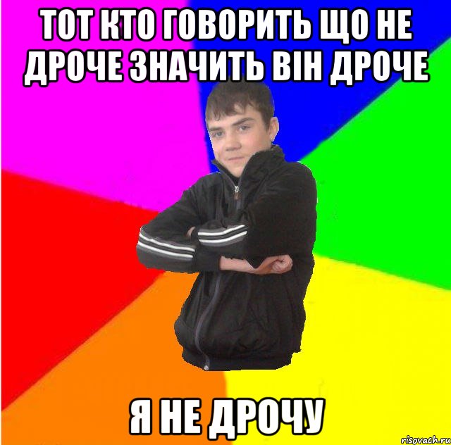 Тот кто говорить що не дроче значить вiн дроче я не дрочу