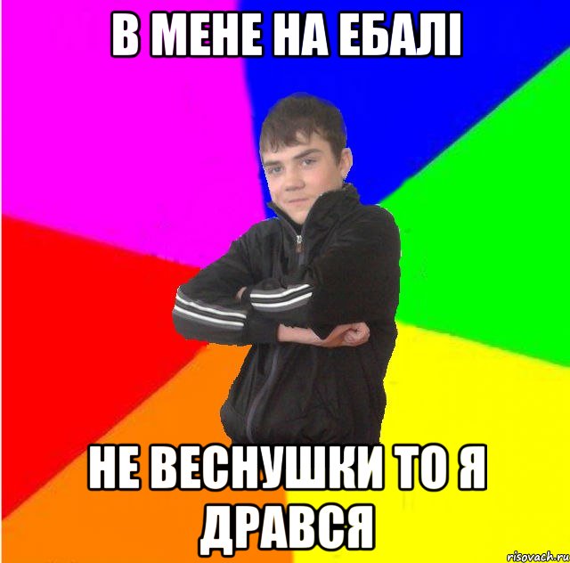 в мене на ебалi не веснушки то я дрався