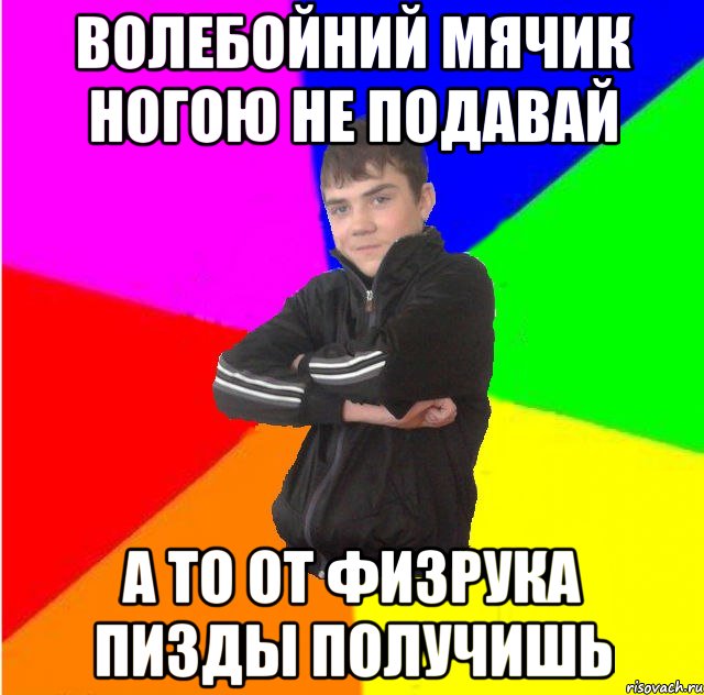 Волебойний мячик ногою не подавай а то от физрука пизды получишь