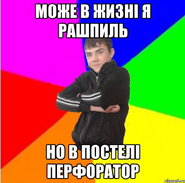 Може в жизнi я рашпиль но в постелi перфоратор