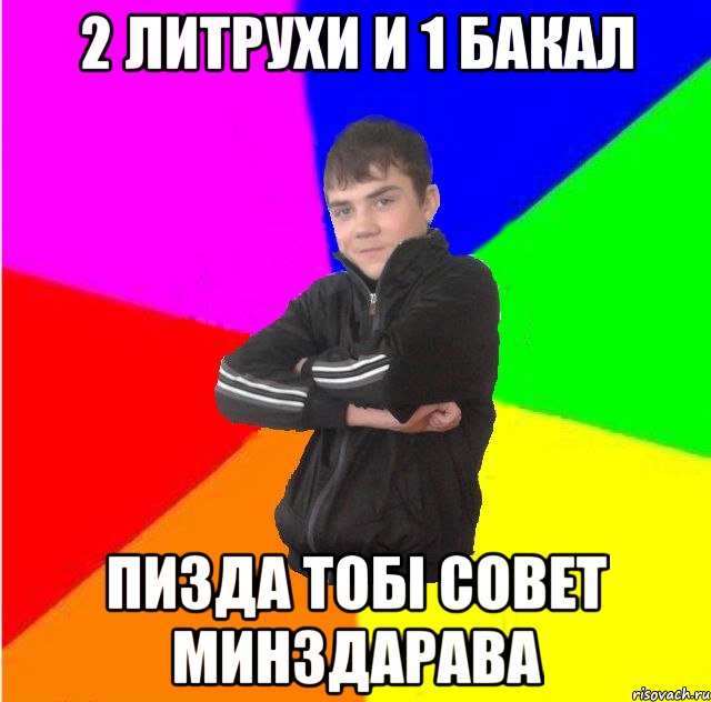 2 литрухи и 1 бакал Пизда тобi совет минздарава