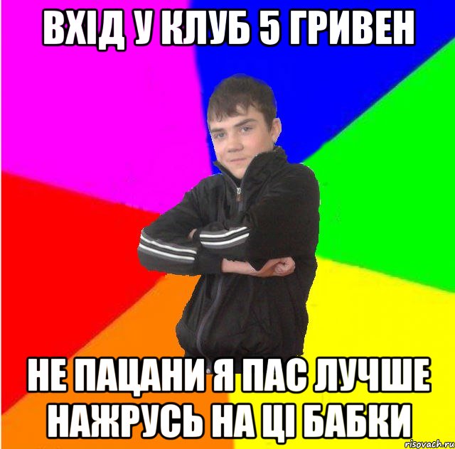Вхiд у клуб 5 гривен не пацани я пас лучше нажрусь на цi бабки