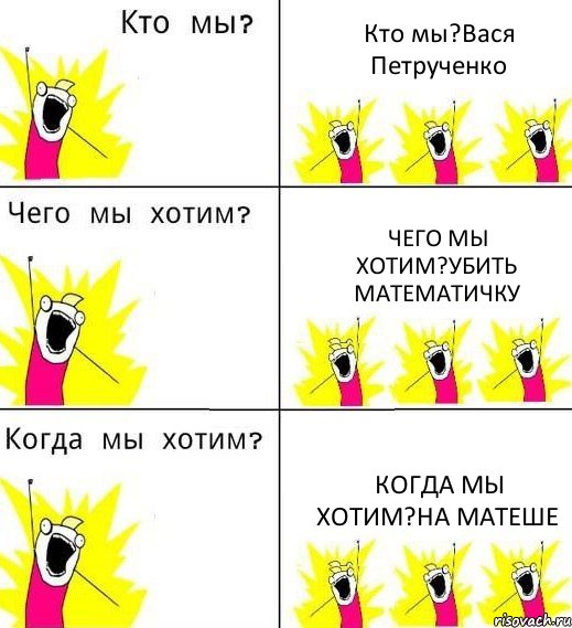 Кто мы?Вася Петрученко Чего мы хотим?Убить математичку Когда мы хотим?На матеше, Комикс Что мы хотим