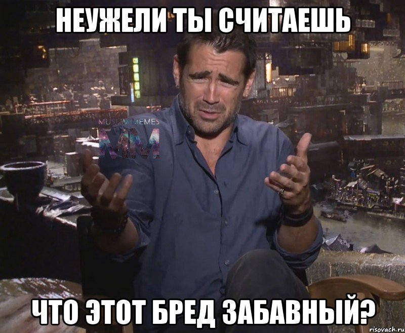 Неужели ты считаешь Что этот бред забавный?