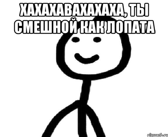 Хахахавахахаха, ты смешной как лопата 