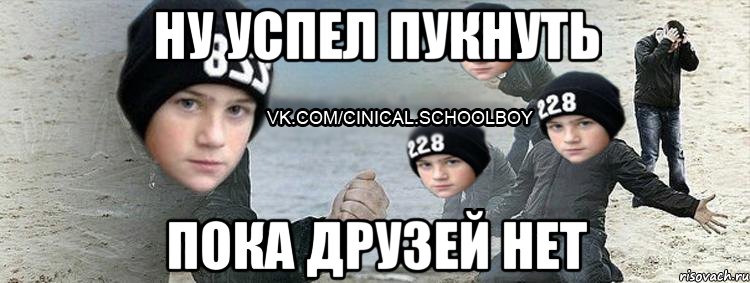 ну успел пукнуть пока друзей нет