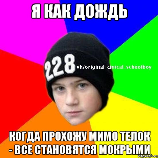 Я как дождь Когда прохожу мимо телок - все становятся мокрыми
