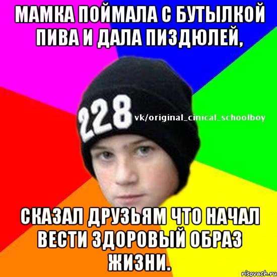 мамка поймала с бутылкой пива и дала пиздюлей, сказал друзьям что начал вести здоровый образ жизни.