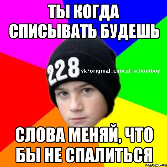 Ты когда списывать будешь Слова меняй, что бы не спалиться