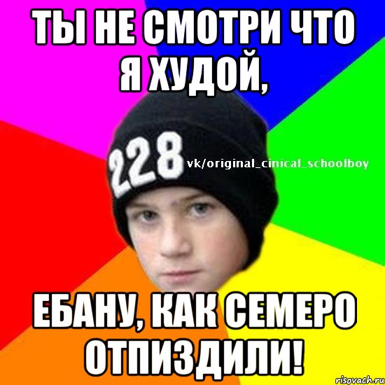 Ты не смотри что я худой, ебану, как семеро отпиздили!