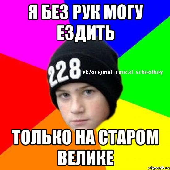 Я без рук могу ездить Только на старом велике