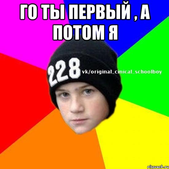 Го ты первый , а потом я 