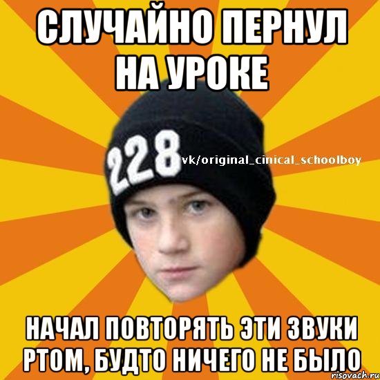 Случайно пернул на уроке начал повторять эти звуки ртом, будто ничего не было