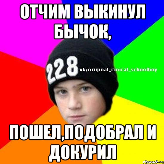 отчим выкинул бычок, пошел,подобрал и докурил