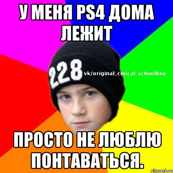 У меня PS4 дома лежит просто не люблю понтаваться.