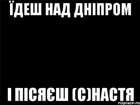 Їдеш над Дніпром і пісяєш (с)Настя, Мем Черный фон