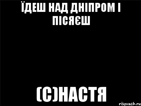 Їдеш над Дніпром і пісяєш (с)Настя, Мем Черный фон