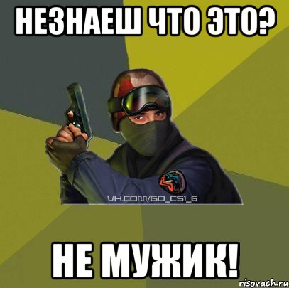 Незнаеш что это? Не мужик!