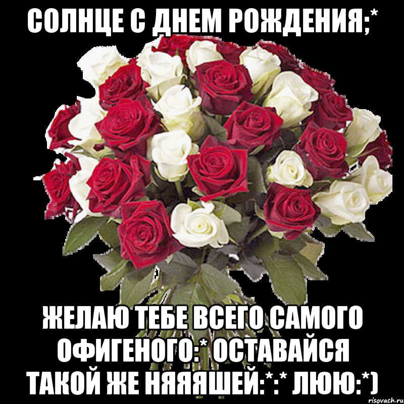 Солнце с днем рождения;* Желаю тебе всего самого офигеного:* Оставайся такой же няяяшей:*:* Люю:*)