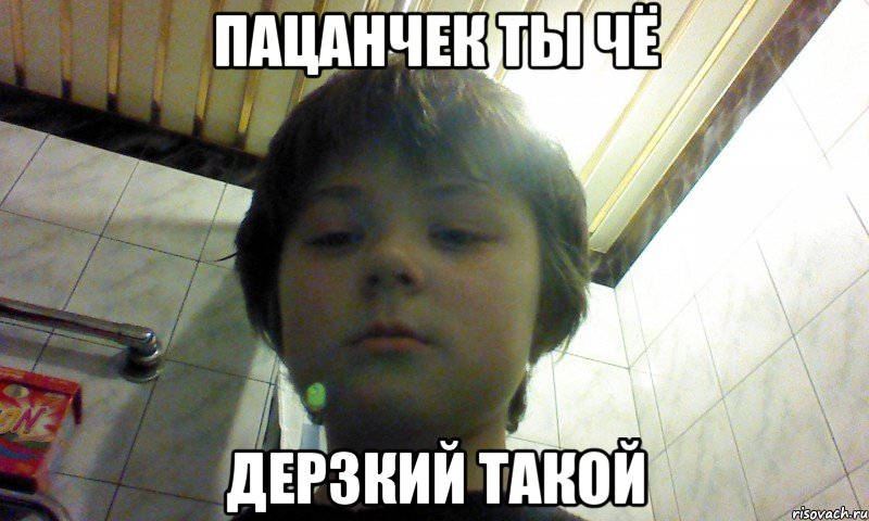 пацанчек ты чё дерзкий такой