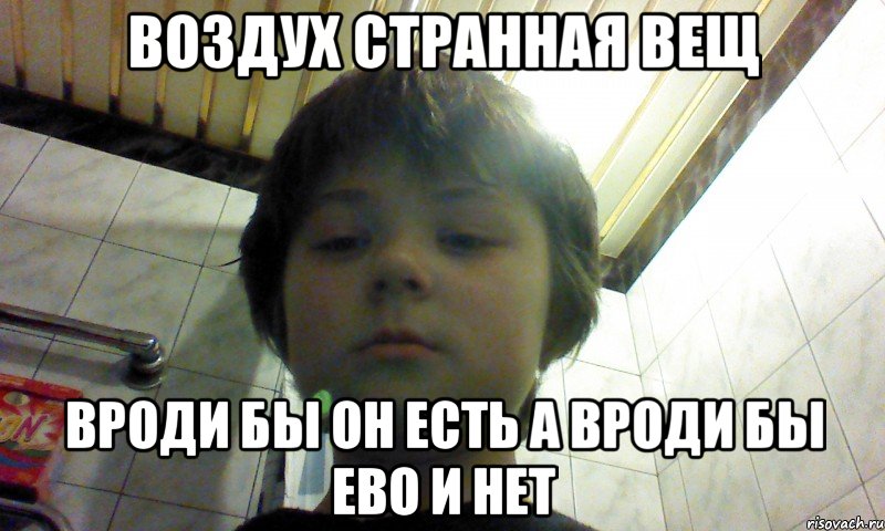 воздух странная вещ вроди бы он есть а вроди бы ево и нет