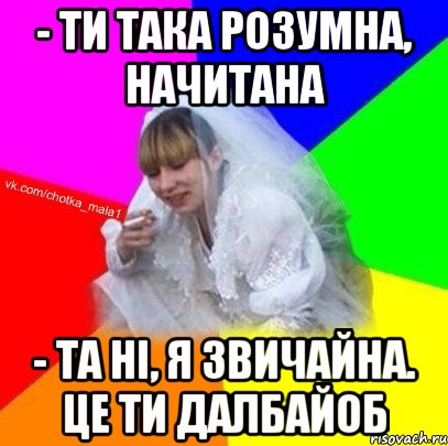 - Ти така розумна, начитана - Та ні, я звичайна. Це ти далбайоб