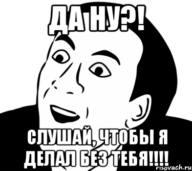 Да ну?! Слушай, чтобы я делал без тебя!!!!, Мем  Да ладно