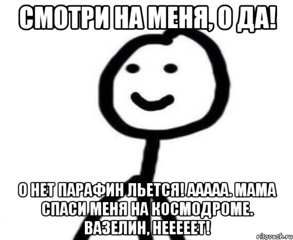 Смотри на меня, о да! О нет парафин льется! ААААА. Мама спаси меня на космодроме. Вазелин, нееееет!, Мем Теребонька (Диб Хлебушек)