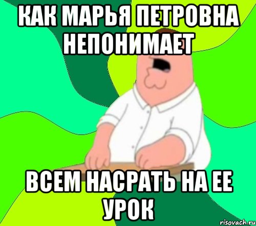 КАК МАРЬЯ ПЕТРОВНА НЕПОНИМАЕТ ВСЕМ НАСРАТЬ НА ЕЕ УРОК, Мем  Да всем насрать (Гриффин)