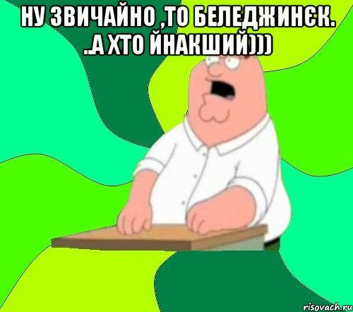 НУ ЗВИЧАЙНО ,ТО БЕЛЕДЖИНЄК. ..А ХТО ЙНАКШИЙ))) 