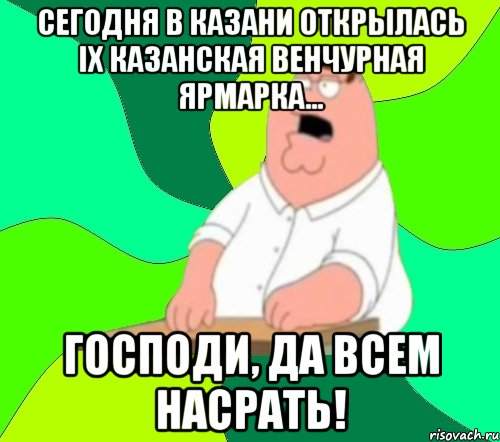 сегодня в Казани открылась IX Казанская венчурная ярмарка... ГОСПОДИ, ДА ВСЕМ НАСРАТЬ!, Мем  Да всем насрать (Гриффин)