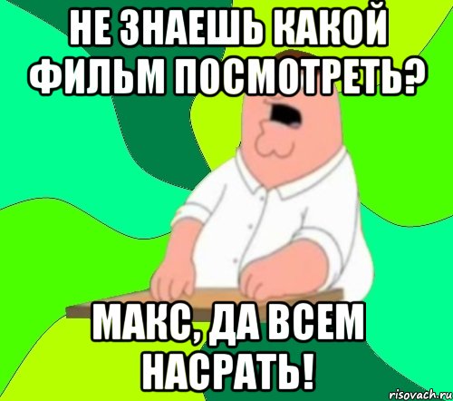 Не знаешь какой фильм посмотреть? Макс, да всем насрать!, Мем  Да всем насрать (Гриффин)