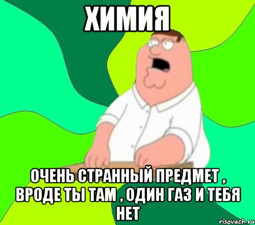 Химия Очень странный предмет , вроде ты там , один газ и тебя нет, Мем  Да всем насрать (Гриффин)