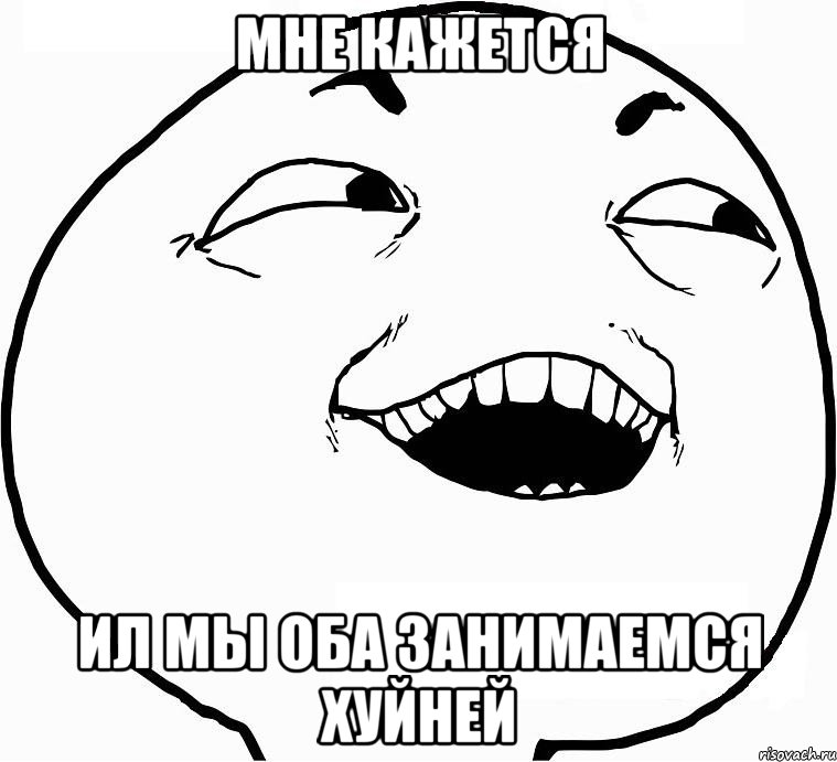 мне кажется ил мы оба занимаемся хуйней, Мем Дааа