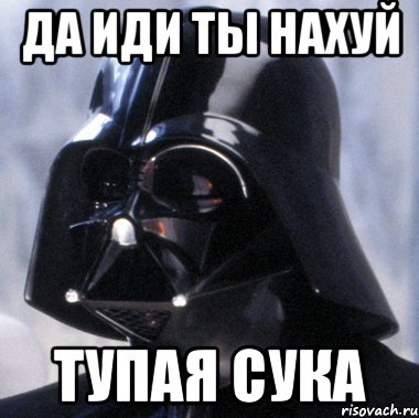 Да иди ты нахуй тупая сука