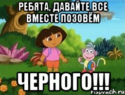Ребята, давайте все вместе позовём ЧЕРНОГО!!!