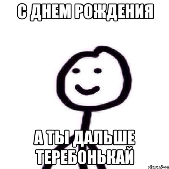 С днем рождения А ТЫ ДАЛЬШЕ ТЕРЕБОНЬКАЙ