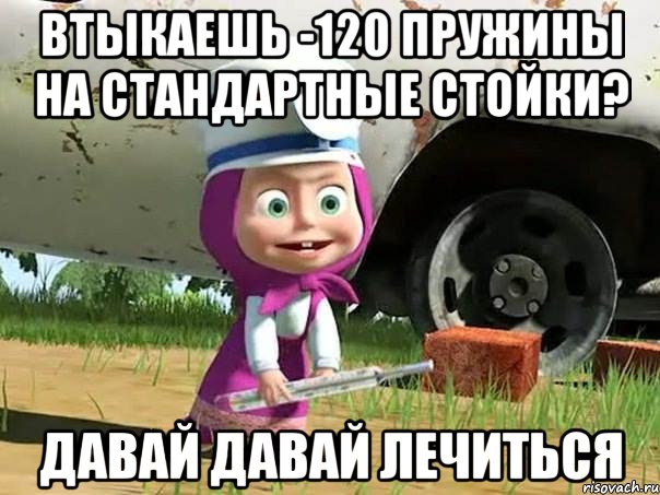 втыкаешь -120 пружины на стандартные стойки? давай давай лечиться, Мем  Давай давай лечится