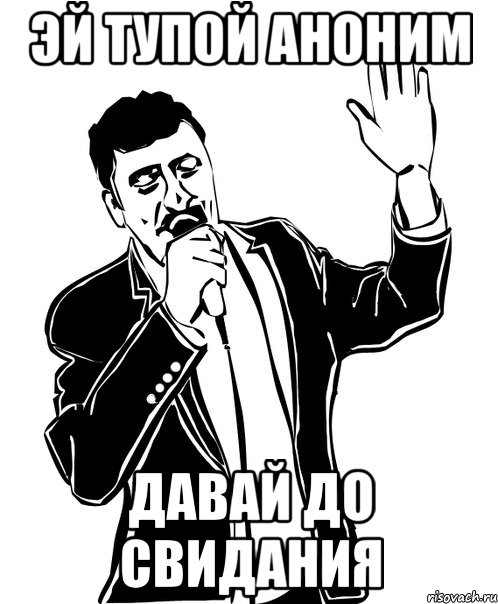 эй тупой аноним давай до свидания, Мем Давай до свидания