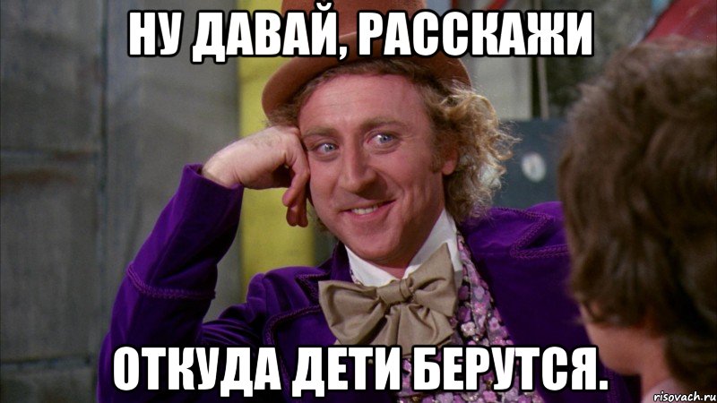 Ну давай, расскажи откуда дети берутся., Мем Ну давай расскажи (Вилли Вонка)