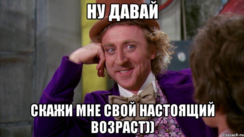 ну давай скажи мне свой настоящий возраст)), Мем Ну давай расскажи (Вилли Вонка)