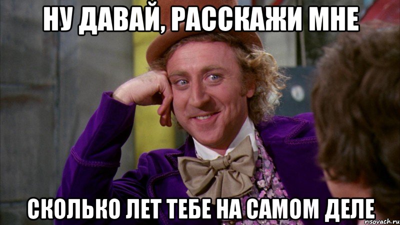 ну давай, расскажи мне сколько лет тебе на самом деле, Мем Ну давай расскажи (Вилли Вонка)