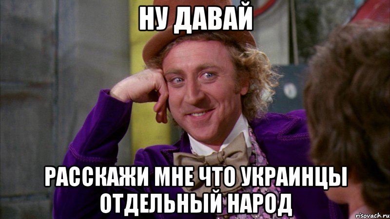 НУ ДАВАЙ РАССКАЖИ МНЕ ЧТО УКРАИНЦЫ ОТДЕЛЬНЫЙ НАРОД, Мем Ну давай расскажи (Вилли Вонка)