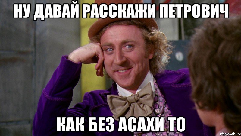 НУ ДАВАЙ РАССКАЖИ ПЕТРОВИЧ КАК БЕЗ АСАХИ ТО, Мем Ну давай расскажи (Вилли Вонка)