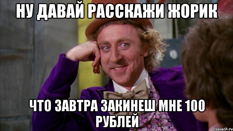 НУ ДАВАЙ РАССКАЖИ ЖОРИК ЧТО ЗАВТРА ЗАКИНЕШ МНЕ 100 рублей, Мем Ну давай расскажи (Вилли Вонка)